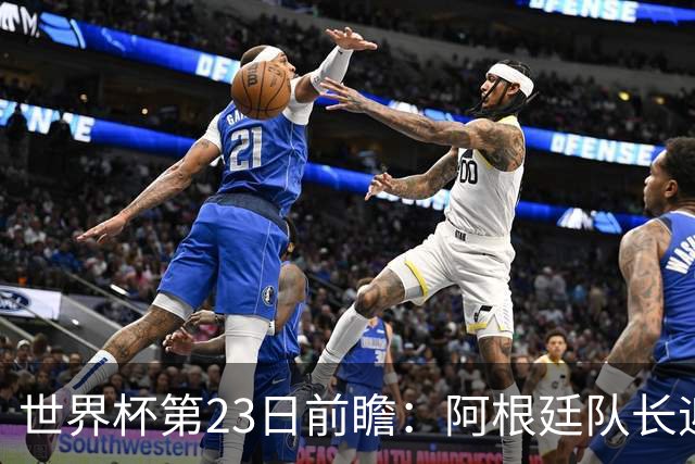 世界杯第23日前瞻：阿根廷队长迎历史之夜 卫冕冠军PK大黑马