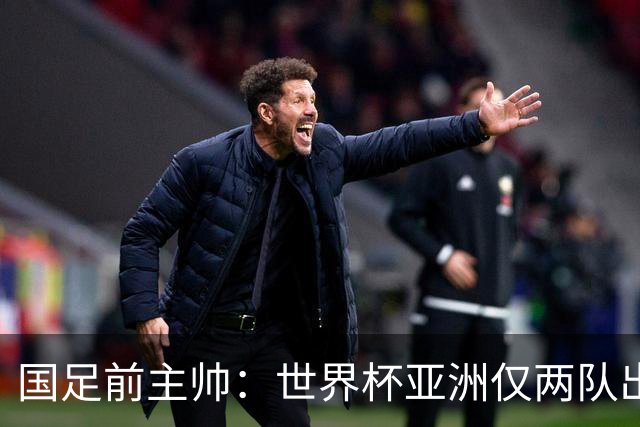 国足前主帅：世界杯亚洲仅两队出线并不意外