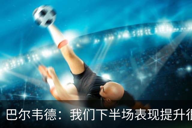 巴尔韦德：我们下半场表现提升很多，展现了球队的风格