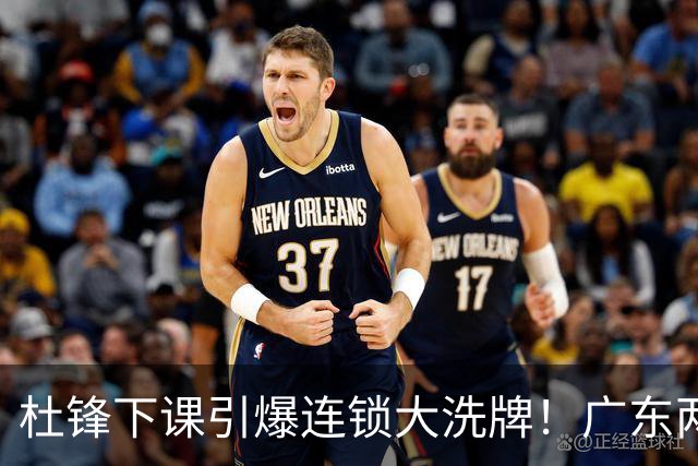 杜锋下课引爆连锁大洗牌！广东两人稳留队，五人恐将无缘续约