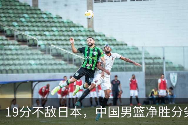 19分不敌日本，中国男篮净胜分劣势，杨瀚森9+7，郭士强用人保守