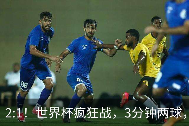 2:1！世界杯疯狂战，3分钟两球，英格兰半场领先东道主，冲击八强
