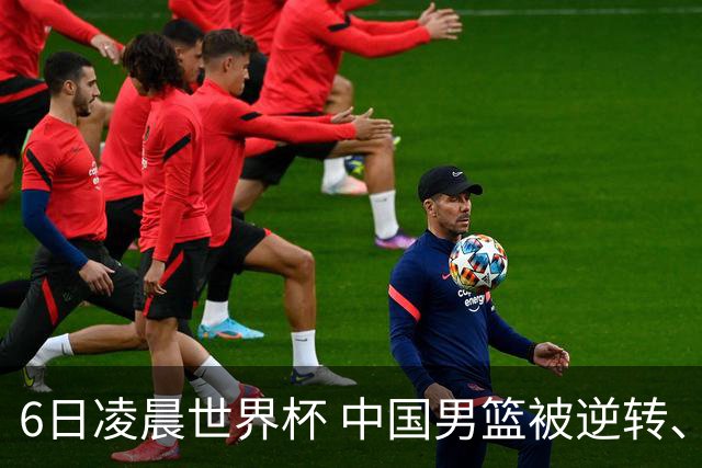 6日凌晨世界杯 中国男篮被逆转、第10名收官 31-45差距大 日本队惨败