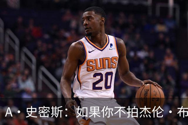 A·史密斯：如果你不拍杰伦·布朗马屁 他就觉得你在黑他