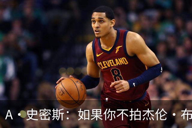 A·史密斯：如果你不拍杰伦·布朗马屁 他就觉得你在黑他